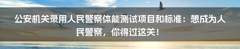 公安机关录用人民警察体能测试项目和标准：想成为人民警察，你得过这关！