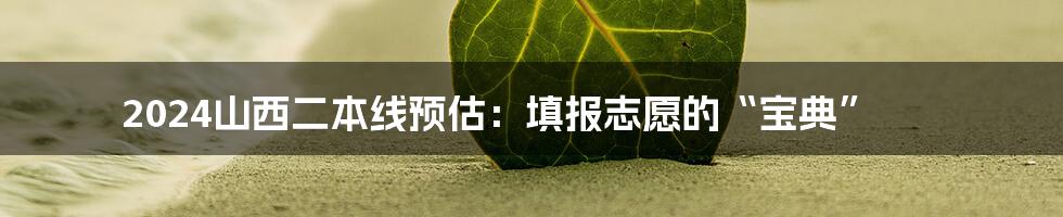 2024山西二本线预估：填报志愿的“宝典”