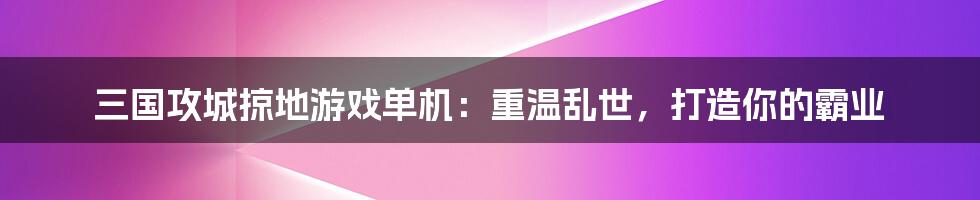 三国攻城掠地游戏单机：重温乱世，打造你的霸业