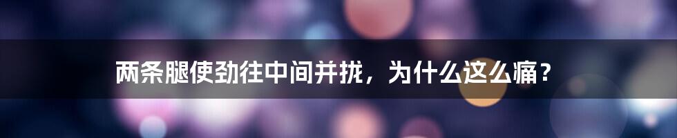 两条腿使劲往中间并拢，为什么这么痛？