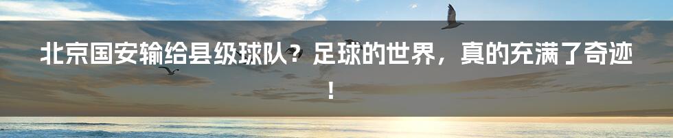 北京国安输给县级球队？足球的世界，真的充满了奇迹！