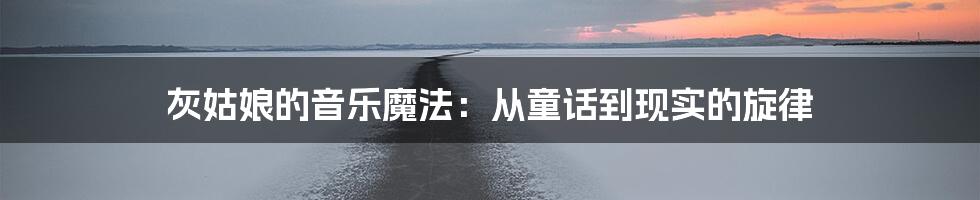 灰姑娘的音乐魔法：从童话到现实的旋律