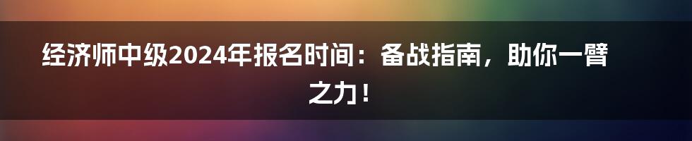 经济师中级2024年报名时间：备战指南，助你一臂之力！