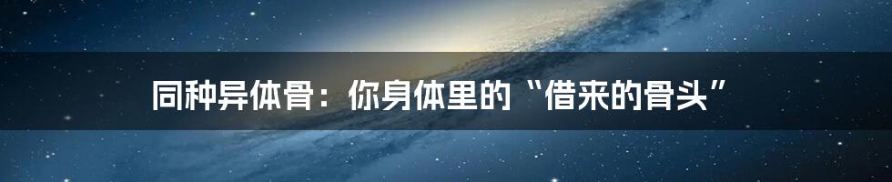 同种异体骨：你身体里的“借来的骨头”