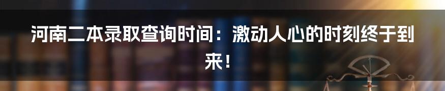 河南二本录取查询时间：激动人心的时刻终于到来！