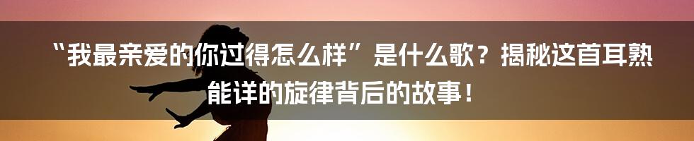 “我最亲爱的你过得怎么样”是什么歌？揭秘这首耳熟能详的旋律背后的故事！