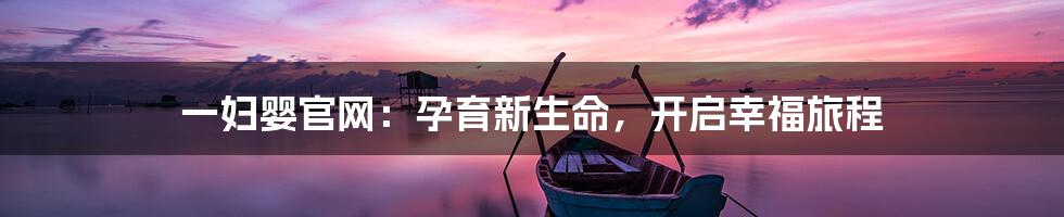 一妇婴官网：孕育新生命，开启幸福旅程