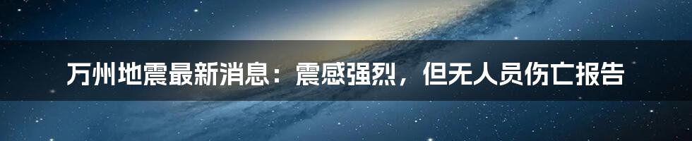 万州地震最新消息：震感强烈，但无人员伤亡报告