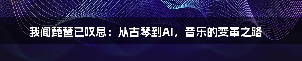 我闻琵琶已叹息：从古琴到AI，音乐的变革之路