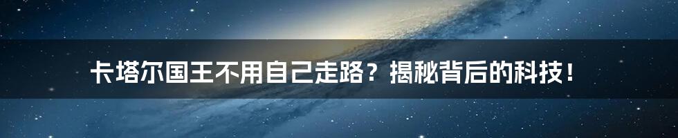 卡塔尔国王不用自己走路？揭秘背后的科技！