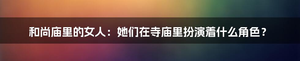 和尚庙里的女人：她们在寺庙里扮演着什么角色？