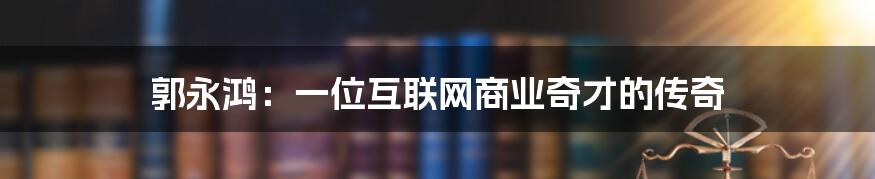 郭永鸿：一位互联网商业奇才的传奇