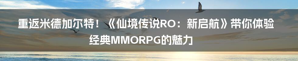 重返米德加尔特！《仙境传说RO：新启航》带你体验经典MMORPG的魅力