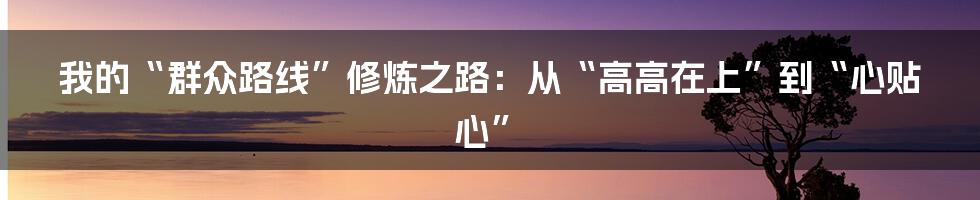 我的“群众路线”修炼之路：从“高高在上”到“心贴心”