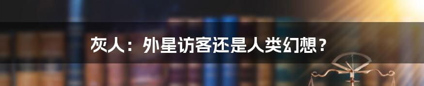 灰人：外星访客还是人类幻想？