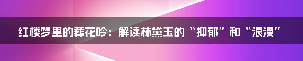 红楼梦里的葬花吟：解读林黛玉的“抑郁”和“浪漫”