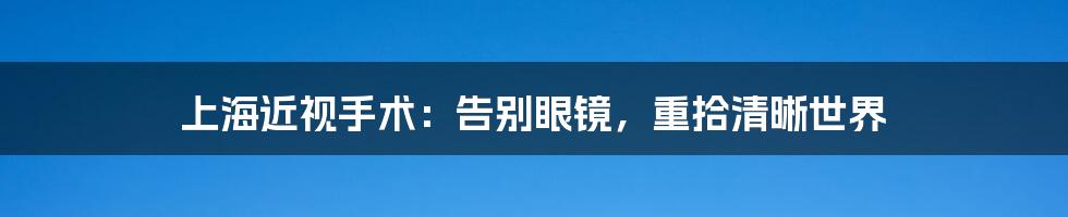 上海近视手术：告别眼镜，重拾清晰世界