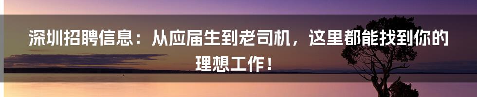 深圳招聘信息：从应届生到老司机，这里都能找到你的理想工作！