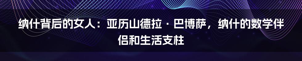 纳什背后的女人：亚历山德拉·巴博萨，纳什的数学伴侣和生活支柱