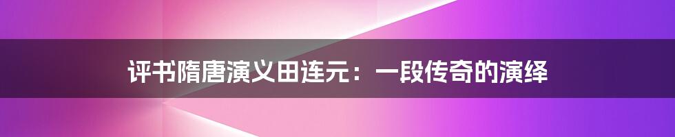 评书隋唐演义田连元：一段传奇的演绎