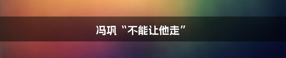 冯巩“不能让他走”