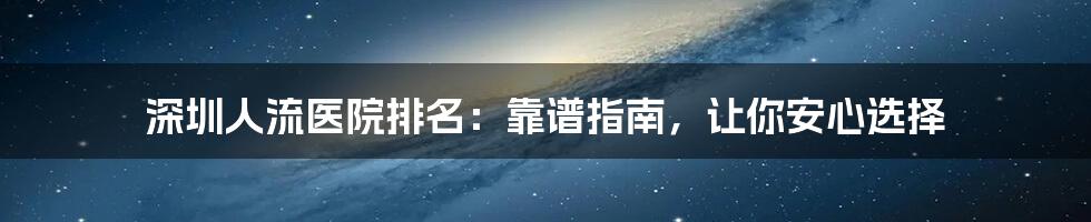 深圳人流医院排名：靠谱指南，让你安心选择