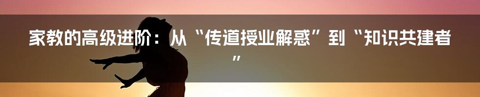 家教的高级进阶：从“传道授业解惑”到“知识共建者”