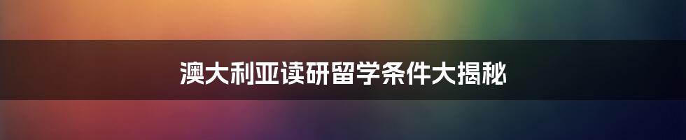 澳大利亚读研留学条件大揭秘