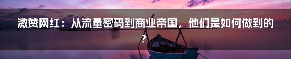 激赞网红：从流量密码到商业帝国，他们是如何做到的？