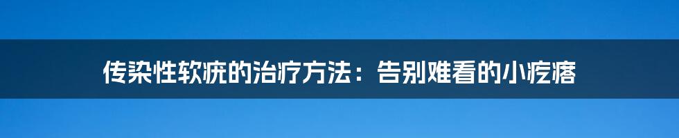 传染性软疣的治疗方法：告别难看的小疙瘩