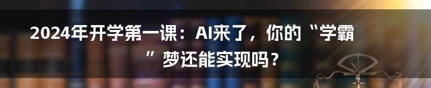 2024年开学第一课：AI来了，你的“学霸”梦还能实现吗？