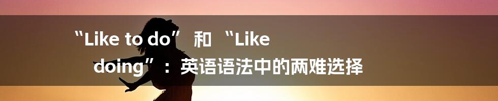 “Like to do” 和 “Like doing”：英语语法中的两难选择