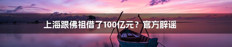 上海跟佛祖借了100亿元？官方辟谣