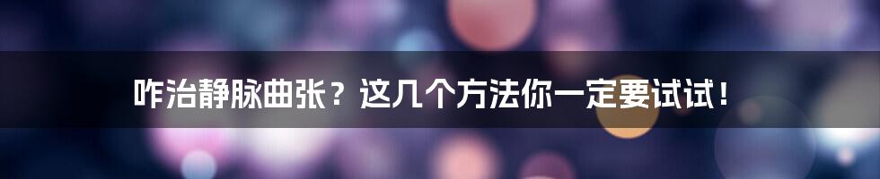 咋治静脉曲张？这几个方法你一定要试试！