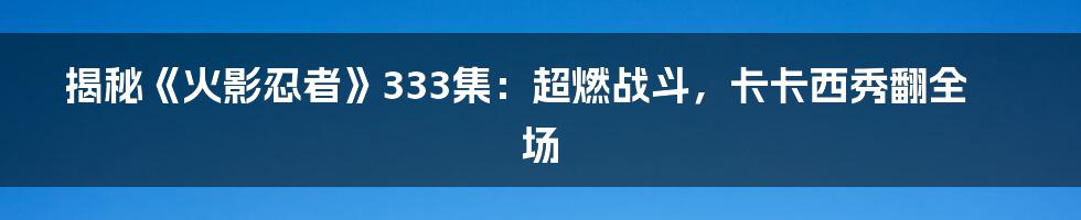 揭秘《火影忍者》333集：超燃战斗，卡卡西秀翻全场