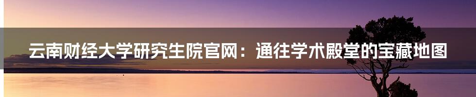 云南财经大学研究生院官网：通往学术殿堂的宝藏地图