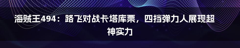 海贼王494：路飞对战卡塔库栗，四挡弹力人展现超神实力