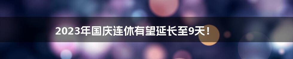 2023年国庆连休有望延长至9天！