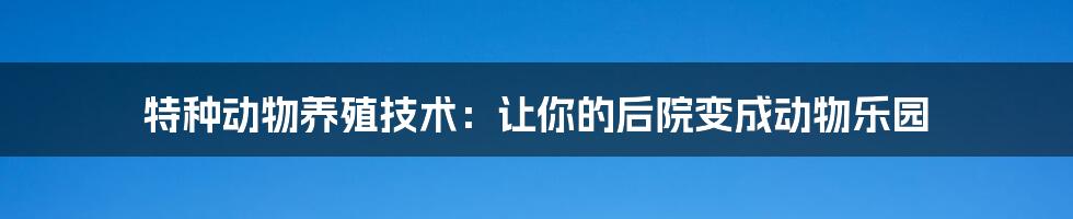 特种动物养殖技术：让你的后院变成动物乐园