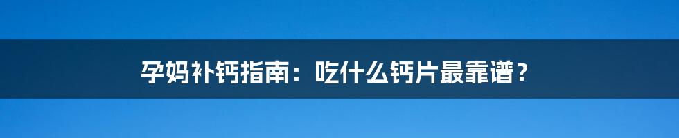 孕妈补钙指南：吃什么钙片最靠谱？