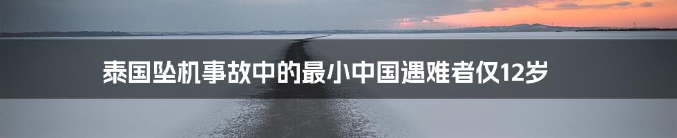 泰国坠机事故中的最小中国遇难者仅12岁