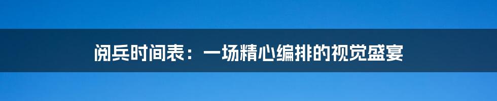 阅兵时间表：一场精心编排的视觉盛宴