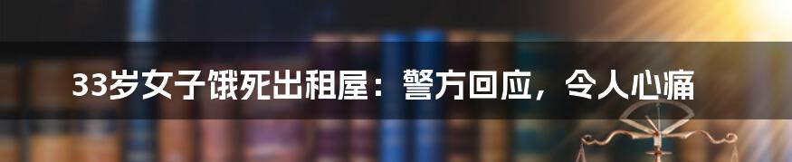 33岁女子饿死出租屋：警方回应，令人心痛