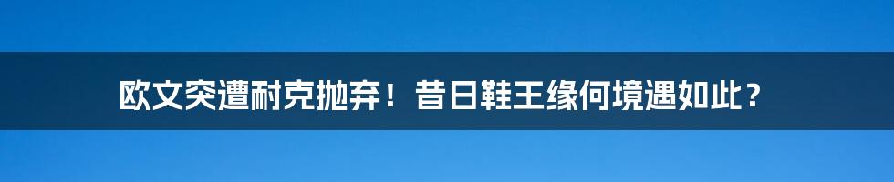 欧文突遭耐克抛弃！昔日鞋王缘何境遇如此？