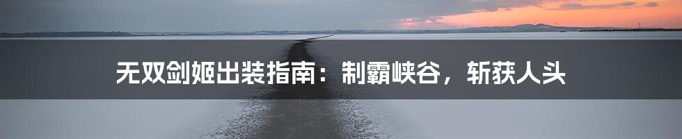 无双剑姬出装指南：制霸峡谷，斩获人头