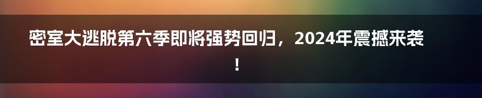 密室大逃脱第六季即将强势回归，2024年震撼来袭！