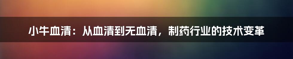 小牛血清：从血清到无血清，制药行业的技术变革