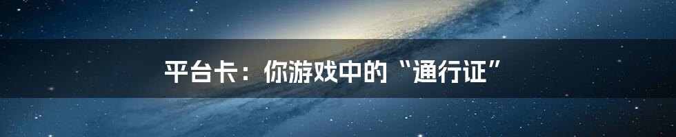 平台卡：你游戏中的“通行证”