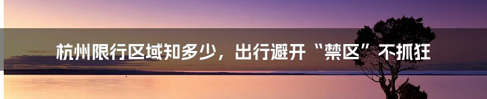 杭州限行区域知多少，出行避开“禁区”不抓狂