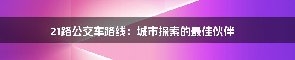 21路公交车路线：城市探索的最佳伙伴